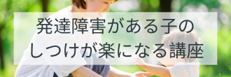 発達障害がある子のしつけが楽になる講座